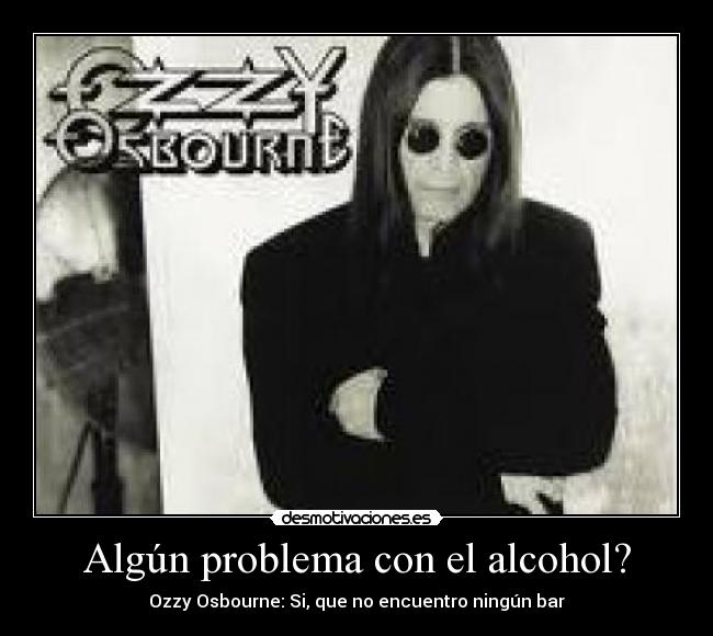 Algún problema con el alcohol? - Ozzy Osbourne: Si, que no encuentro ningún bar