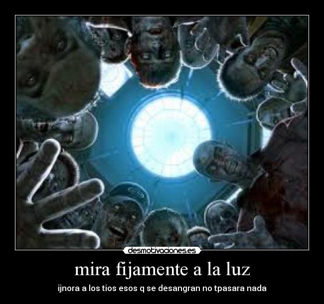 mira fijamente a la luz - ijnora a los tios esos q se desangran no tpasara nada