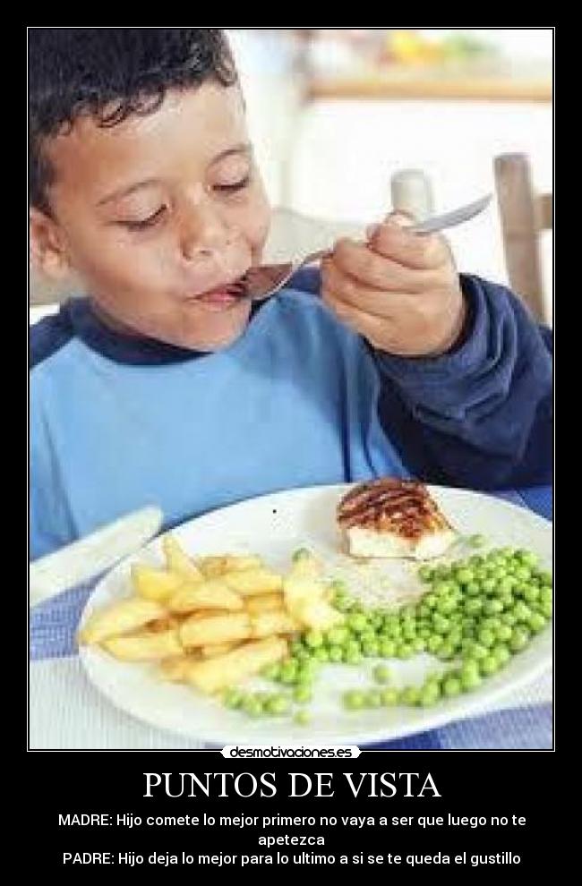 PUNTOS DE VISTA - MADRE: Hijo comete lo mejor primero no vaya a ser que luego no te apetezca
PADRE: Hijo deja lo mejor para lo ultimo a si se te queda el gustillo