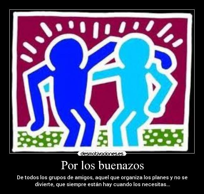 Por los buenazos - De todos los grupos de amigos, aquel que organiza los planes y no se
divierte, que siempre están hay cuando los necesitas...
