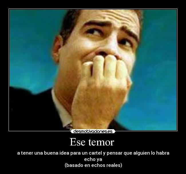 Ese temor - a tener una buena idea para un cartel y pensar que alguien lo habra echo ya
(basado en echos reales)