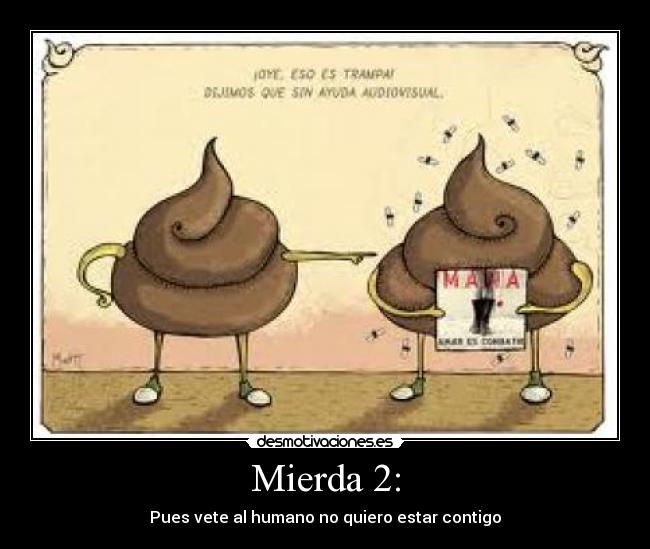 Mierda 2: - Pues vete al humano no quiero estar contigo