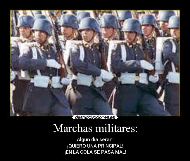 Marchas militares: - Algún día serán:
¡QUIERO UNA PRINCIPAL!
¡EN LA COLA SE PASA MAL!