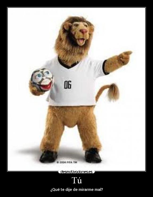 Tú - ¿Qué te dije de mirarme mal?