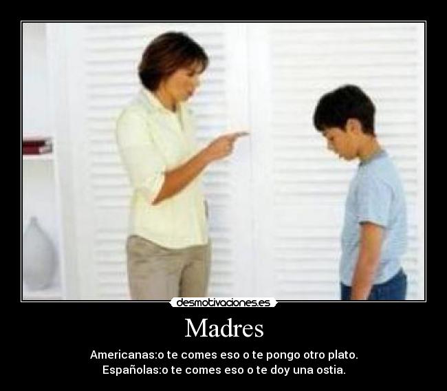 Madres - Americanas:o te comes eso o te pongo otro plato.
Españolas:o te comes eso o te doy una ostia.