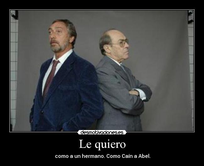 Le quiero -  como a un hermano. Como Caín a Abel.