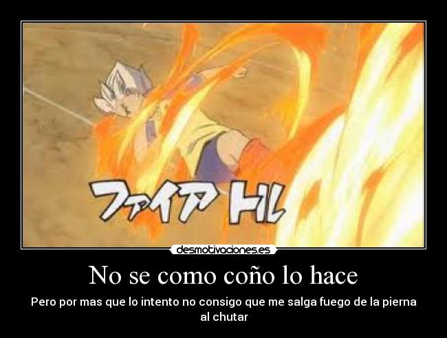 No se como coño lo hace - Pero por mas que lo intento no consigo que me salga fuego de la pierna al chutar