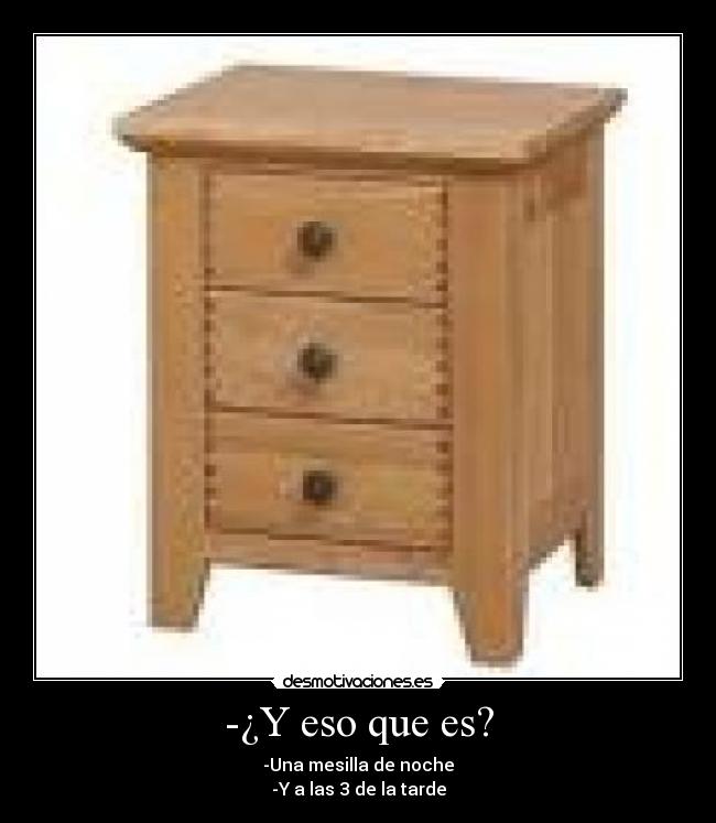 -¿Y eso que es? - -Una mesilla de noche
-Y a las 3 de la tarde