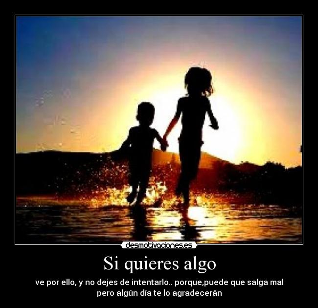 Si quieres algo - ve por ello, y no dejes de intentarlo.. porque,puede que salga mal
pero algún día te lo agradecerán