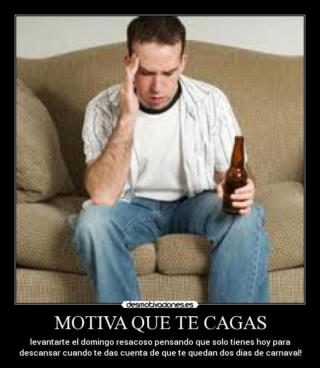 MOTIVA QUE TE CAGAS - levantarte el domingo resacoso pensando que solo tienes hoy para
descansar cuando te das cuenta de que te quedan dos dias de carnaval!