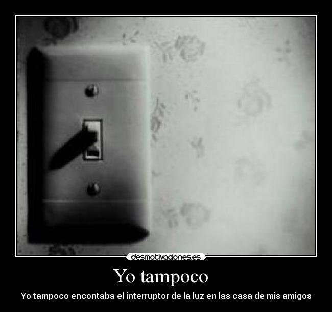 Yo tampoco - Yo tampoco encontaba el interruptor de la luz en las casa de mis amigos