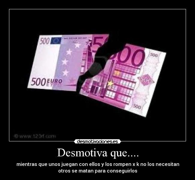 Desmotiva que.... - mientras que unos juegan con ellos y los rompen x k no los necesitan
otros se matan para conseguirlos