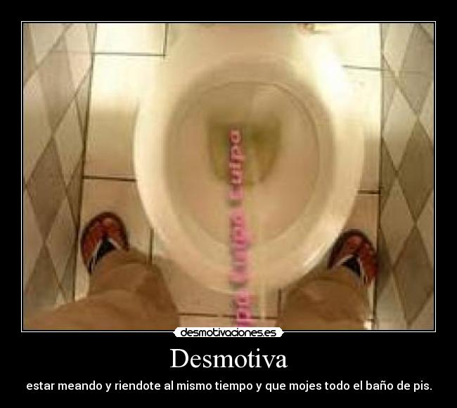 Desmotiva - estar meando y riendote al mismo tiempo y que mojes todo el baño de pis.