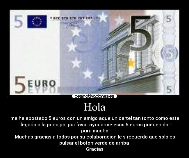 Hola - me he apostado 5 euros con un amigo aque un cartel tan tonto como este
llegaria a la principal por favor ayudarme esos 5 euros pueden dar
para mucho
Muchas gracias a todos por su colaboracion le s recuerdo que solo es
pulsar el boton verde de arriba 
Gracias