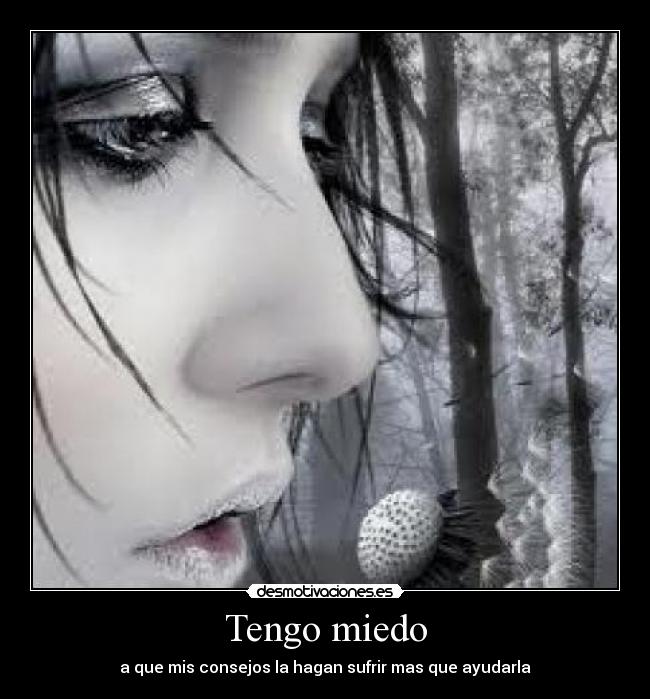 Tengo miedo - a que mis consejos la hagan sufrir mas que ayudarla