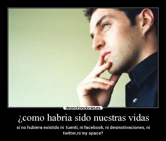¿como habria sido nuestras vidas - si no hubiera existido ni  tuenti, ni facebook, ni desmotivaciones, ni
twitter,ni my space?