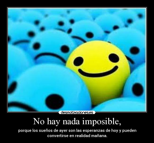 No hay nada imposible, - porque los sueños de ayer son las esperanzas de hoy y pueden
convertirse en realidad mañana.