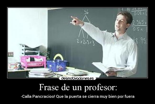 Frase de un profesor: - -Calla Pancracioo! Que la puerta se cierra muy bien por fuera