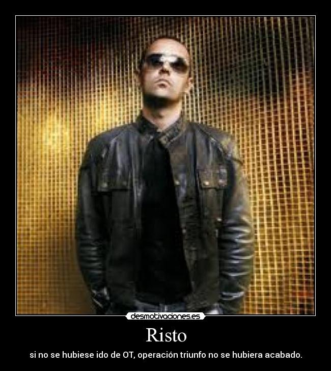 Risto - si no se hubiese ido de OT, operación triunfo no se hubiera acabado.