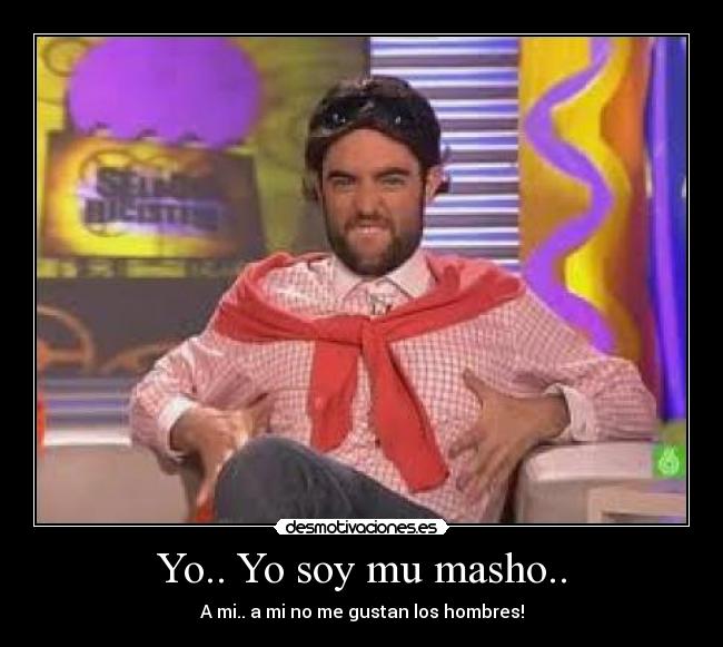 Yo.. Yo soy mu masho.. - A mi.. a mi no me gustan los hombres!