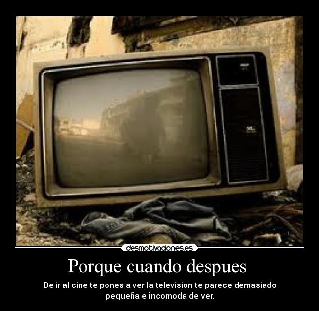 Porque cuando despues  - De ir al cine te pones a ver la television te parece demasiado
pequeña e incomoda de ver.