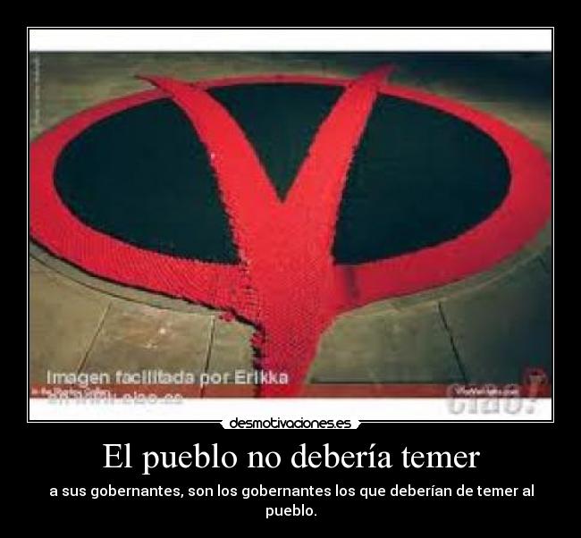 El pueblo no debería temer - a sus gobernantes, son los gobernantes los que deberían de temer al pueblo.