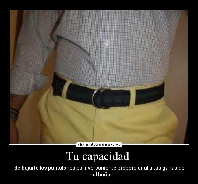 Tu capacidad  - de bajarte los pantalones es inversamente proporcional a tus ganas de ir al baño
