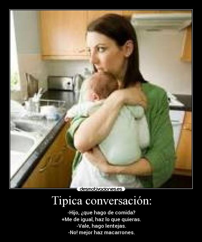 Tipica conversación: - -Hijo, ¿que hago de comida?
+Me de igual, haz lo que quieras.
-Vale, hago lentejas.
-No! mejor haz macarrones.