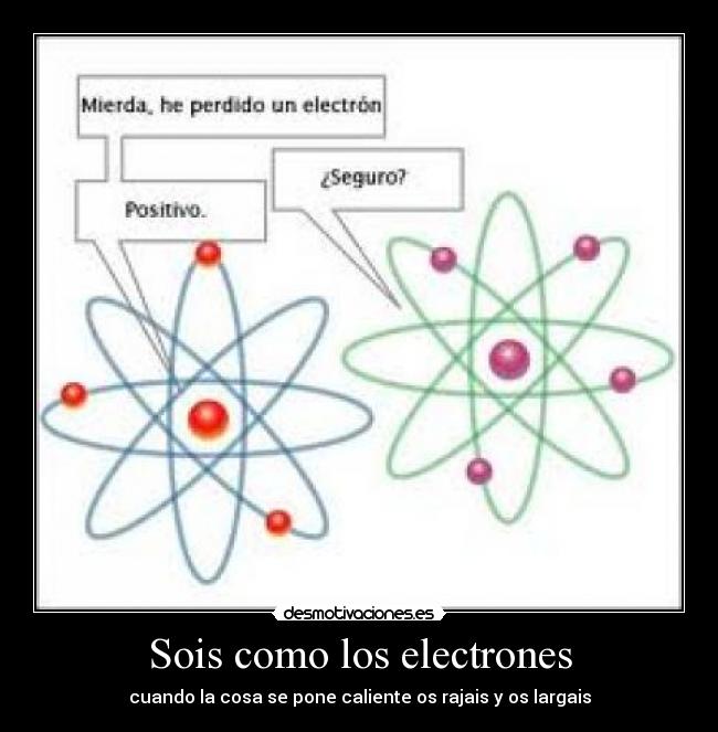 Sois como los electrones - cuando la cosa se pone caliente os rajais y os largais