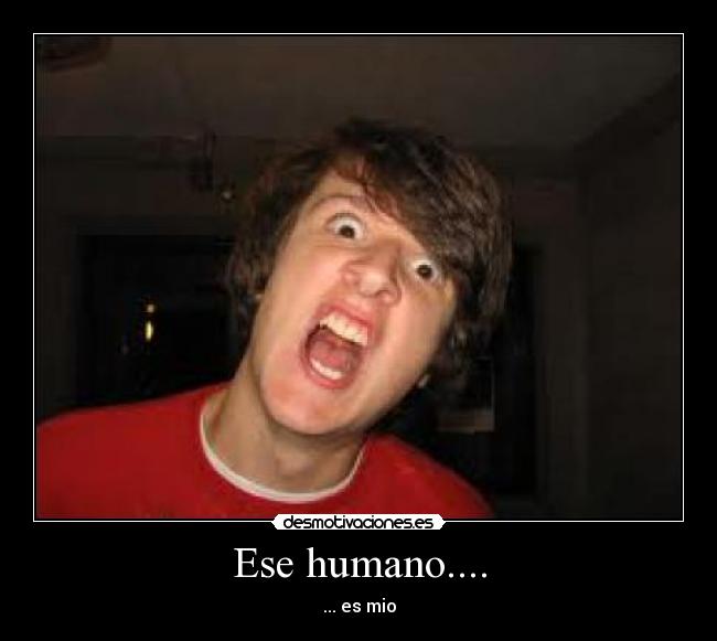 Ese humano.... - ... es mio
