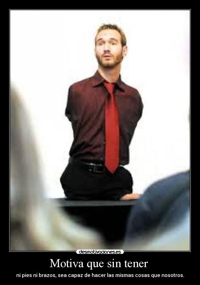 Motiva que sin tener - ni pies ni brazos, sea capaz de hacer las mismas cosas que nosotros.