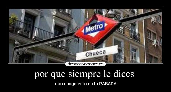 por que siempre le dices - aun amigo esta es tu PARADA