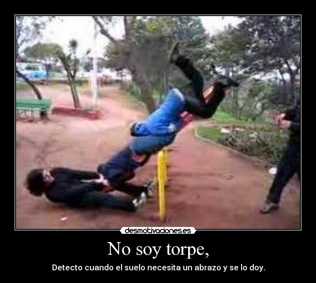 No soy torpe, - Detecto cuando el suelo necesita un abrazo y se lo doy.