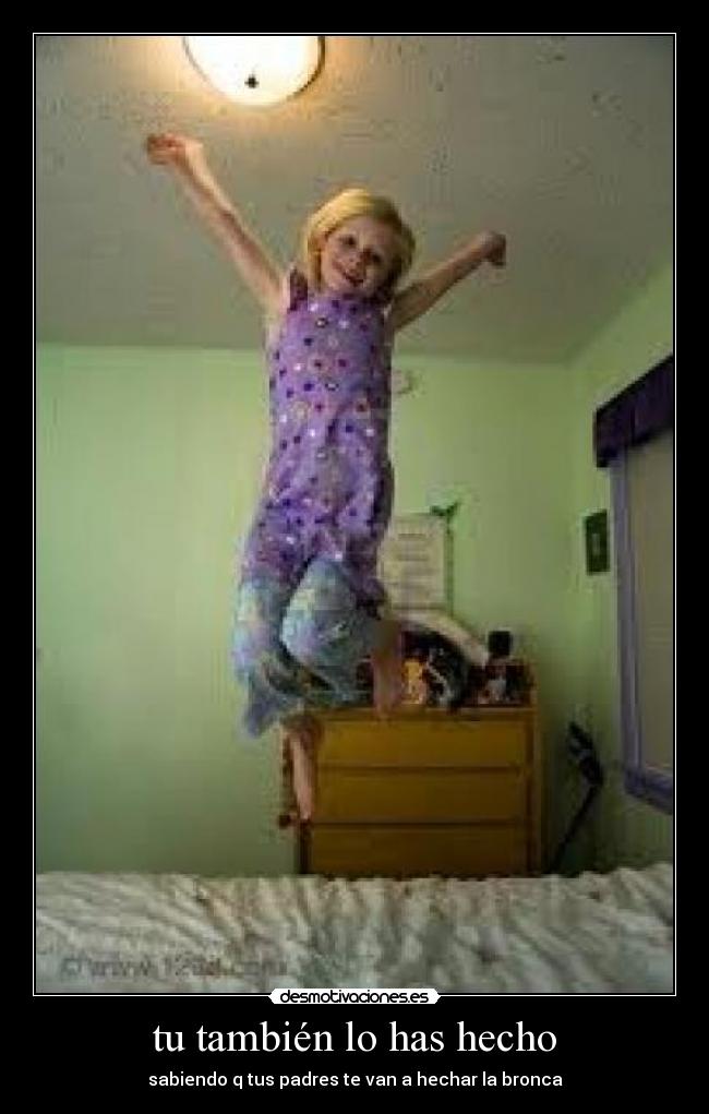 tu también lo has hecho - sabiendo q tus padres te van a hechar la bronca