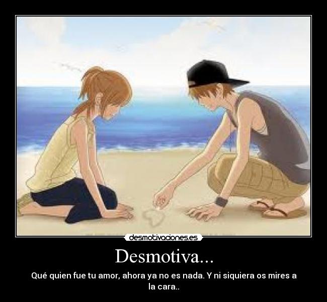 Desmotiva... - Qué quien fue tu amor, ahora ya no es nada. Y ni siquiera os mires a la cara..