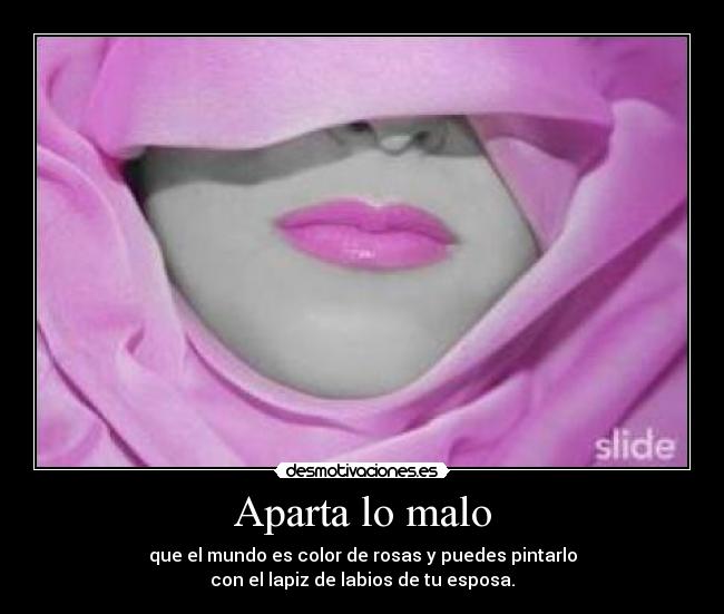 Aparta lo malo - que el mundo es color de rosas y puedes pintarlo
con el lapiz de labios de tu esposa.