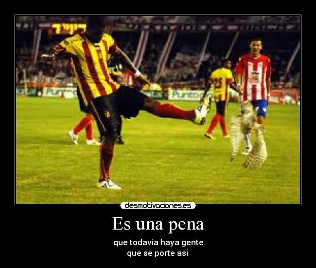 Es una pena - que todavia haya gente
que se porte asi 