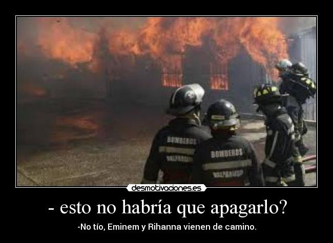 - esto no habría que apagarlo? - -No tío, Eminem y Rihanna vienen de camino.