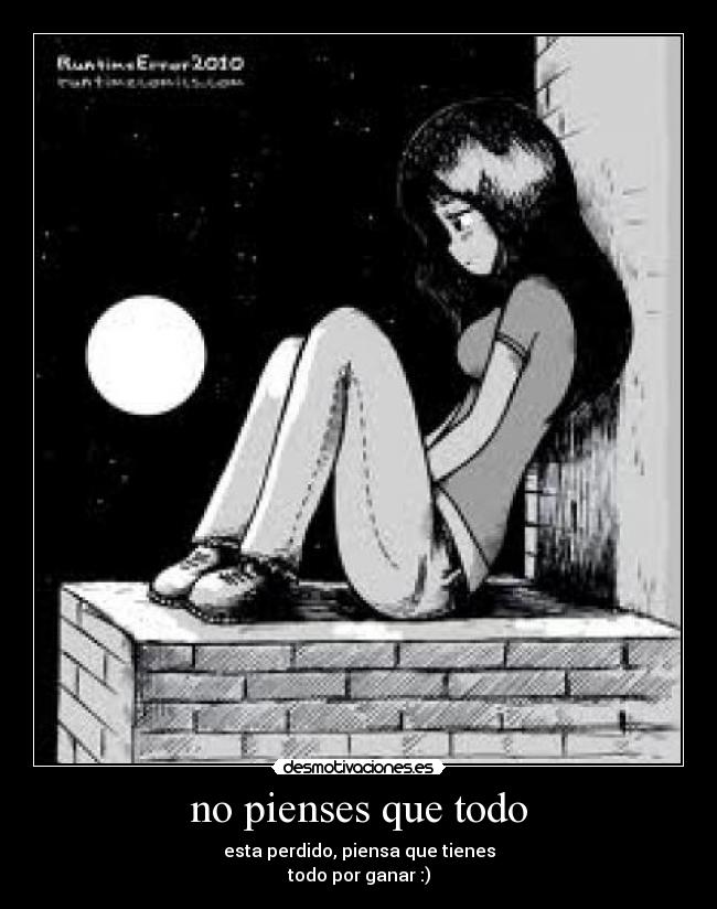 no pienses que todo - esta perdido, piensa que tienes
todo por ganar :)