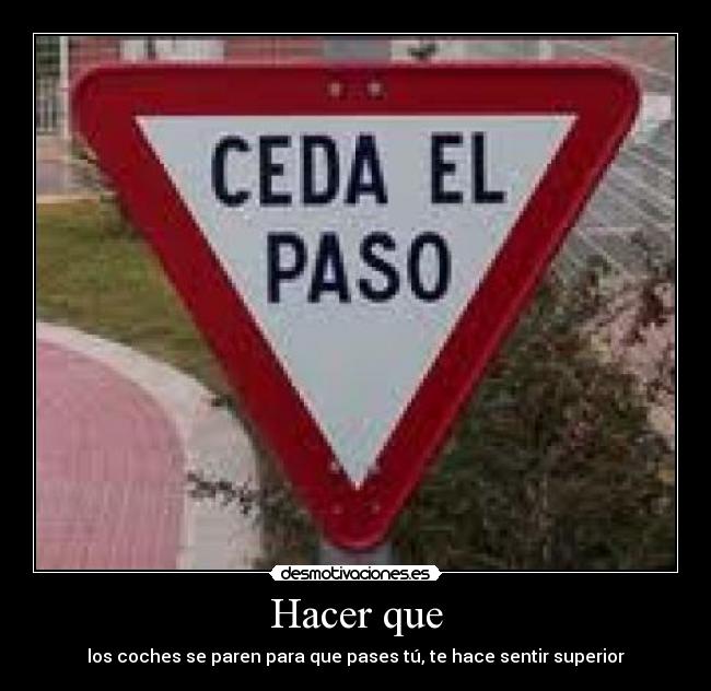 Hacer que - los coches se paren para que pases tú, te hace sentir superior