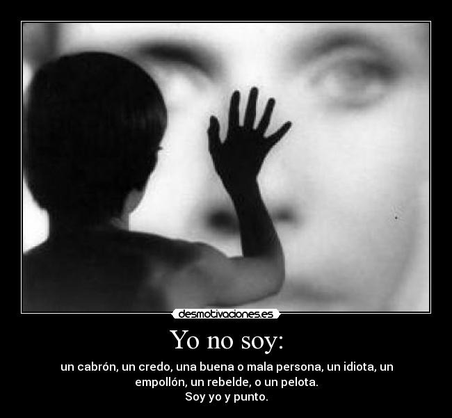 Yo no soy: - un cabrón, un credo, una buena o mala persona, un idiota, un
empollón, un rebelde, o un pelota.
Soy yo y punto.
