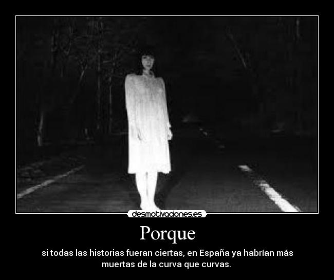 Porque - si todas las historias fueran ciertas, en España ya habrían más
muertas de la curva que curvas.