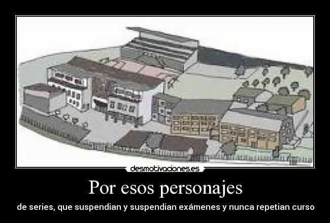 Por esos personajes - de series, que suspendian y suspendian exámenes y nunca repetian curso