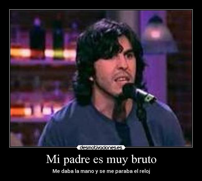 Mi padre es muy bruto - Me daba la mano y se me paraba el reloj