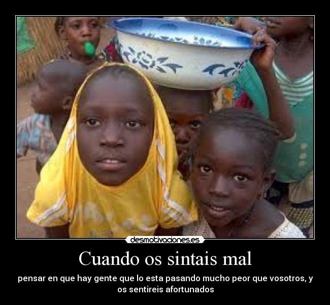 Cuando os sintais mal - pensar en que hay gente que lo esta pasando mucho peor que vosotros, y
os sentireis afortunados