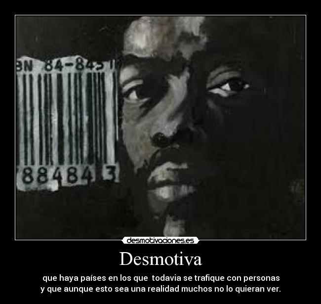 Desmotiva - que haya países en los que todavia se trafique con personas
y que aunque esto sea una realidad muchos no lo quieran ver.
