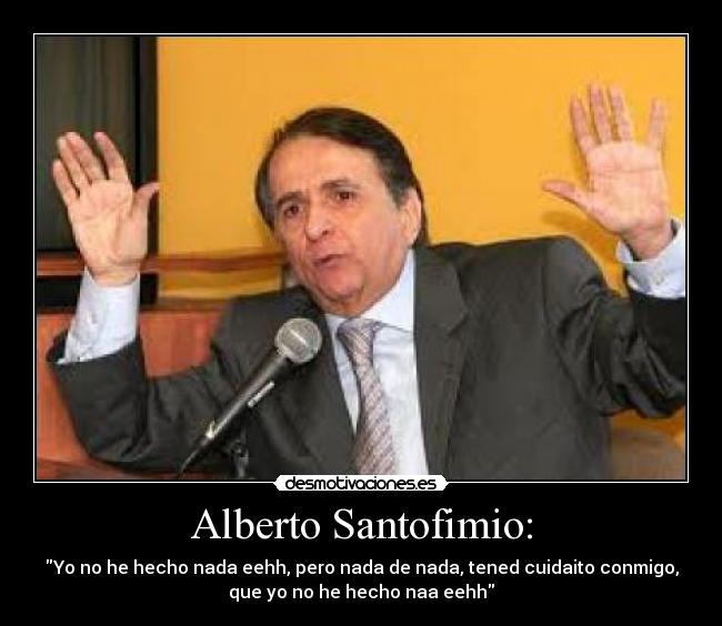 Alberto Santofimio: - Yo no he hecho nada eehh, pero nada de nada, tened cuidaito conmigo,
que yo no he hecho naa eehh