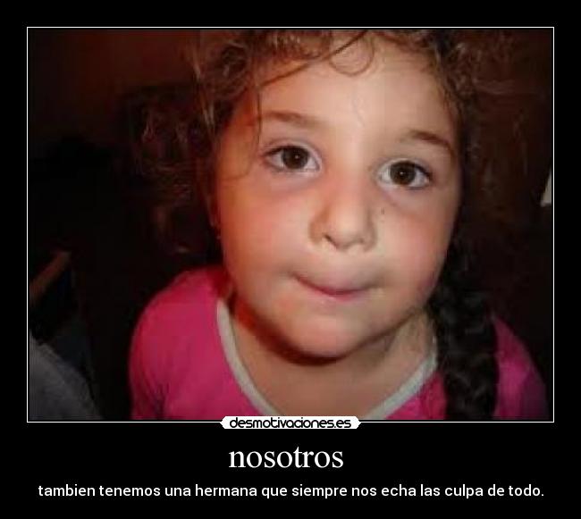 nosotros - tambien tenemos una hermana que siempre nos echa las culpa de todo.