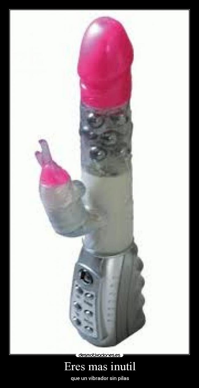 Eres mas inutil - que un vibrador sin pilas