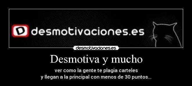 Desmotiva y mucho - ver como la gente te plagia carteles
y llegan a la principal con menos de 30 puntos...